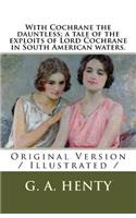 With Cochrane the dauntless; a tale of the exploits of Lord Cochrane in South American waters.: Original Version / Illustrated /
