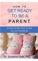 How to Get Ready to Be a Parent-And Be The Best Mom Or Dad You Can Possibly Be