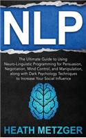 Nlp: The Ultimate Guide to Using Neuro-Linguistic Programming for Persuasion, Negotiation, Mind Control, and Manipulation, along with Dark Psychology Tec