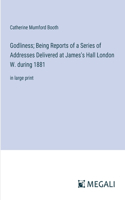 Godliness; Being Reports of a Series of Addresses Delivered at James's Hall London W. during 1881