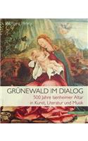 Grunewald Im Dialog: 500 Jahre Isenheimer Altar in Kunst, Literatur Und Musik