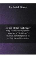 Issues of the Exchequer Being a Collection of Payments Made Out of His Majesty's Revenue, from King Henry III to King Henry VI Inclusive