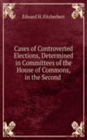 Cases of Controverted Elections, Determined in Committees of the House of Commons, in the Second .