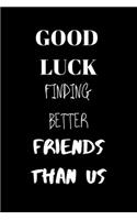 Good luck finding better friends than us: sarcastic notebook journal gift for friends: diary, lined pages for writing and drawing