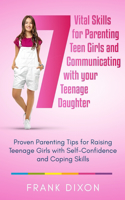 7 Vital Skills for Parenting Teen Girls and Communicating with Your Teenage Daughter: Proven Parenting Tips for Raising Teenage Girls with Self-Confidence and Coping Skills