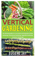 Vertical Gardening: The ultimate guides to a successful vertical garden (Urban Gardening, Greenhouse Gardening, Vegetable Gardening, Container Gardening)