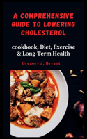 Comprehensive Guide to Lowering Cholesterol: cookbook, Diet, Exercise & Long-Term Health
