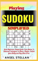Playing SUDOKU Simplified: Quick Beginners Stepped Guide From Basics To Advanced Techniques To Learn, Master, Perfect Your Ability and Play Like A Pro