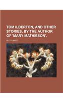 Tom Ilderton, and Other Stories, by the Author of 'Mary Mathieson'.