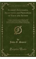 Scorer's Successful Selections and Principles of Voice and Action: A Treatise on the Science and Art of Elocution, with a Collection of Tested and Approved Selections for Recitation on All Occasions; Including the Choicest Gems of Elocution and Ora