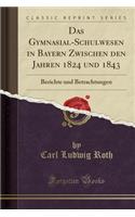 Das Gymnasial-Schulwesen in Bayern Zwischen Den Jahren 1824 Und 1843: Berichte Und Betrachtungen (Classic Reprint)