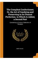 The Compleat Confectioner; Or, the Art of Candying and Preserving in Its Utmost Perfection. to Which Is Added, a Second Part: Containing a Curious Collection of Receipts