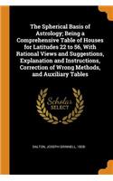 The Spherical Basis of Astrology; Being a Comprehensive Table of Houses for Latitudes 22 to 56, With Rational Views and Suggestions, Explanation and Instructions, Correction of Wrong Methods, and Auxiliary Tables