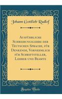 Ausführliche Schreibungslehre der Teutschen Sprache, für Denkende, Vornehmlich für Schriftsteller, Lehrer und Beamte (Classic Reprint)