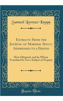 Extracts From the Journal of Marshal Soult, Addressed to a Friend: How Obtained, and by Whom Translated Is Not a Subject of Enquiry (Classic Reprint)