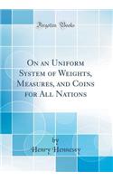 On an Uniform System of Weights, Measures, and Coins for All Nations (Classic Reprint)