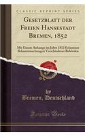 Gesetzblatt Der Freien Hansestadt Bremen, 1852: Mit Einem Anhange Im Jahre 1852 Erlassener Bekanntmachungen Verschiedener Behï¿½rden (Classic Reprint)