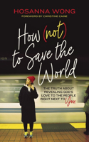 How (Not) to Save the World: The Truth About Revealing God’s Love to the People Right Next to You