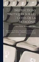 Instructions Nautiques Sur Les Cotes De La Patagonie: Depuis La Terre Des Etats, a L'est, Jusqu'au Cap Tres Montes, a L'ouest, Compris Le Detroit De Magellan Et La Cote Du Large De La Terre De Feu