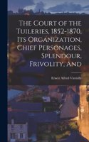 Court of the Tuileries, 1852-1870, its Organization, Chief Personages, Splendour, Frivolity, And