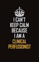 I Can't Keep Calm Because I Am A Clinical Perfusionist: Motivational Career Pride Quote 6x9 Blank Lined Job Inspirational Notebook Journal