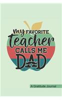 My Favorite Teacher Calls Me Dad - A Gratitude Journal: Beautiful Gratitude Journal for Daddy who raised a Teacher, Papa's favorite Teacher and Teacher Fathers day Gift