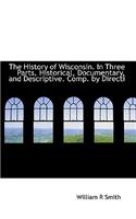 The History of Wisconsin. in Three Parts, Historical, Documentary, and Descriptive. Comp. by Directi