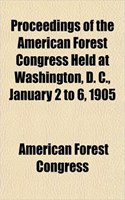 Proceedings of the American Forest Congress Held at Washington, D. C., January 2 to 6, 1905