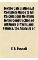 Textile Calculations; A Complete Guide to All Calculations Relating to the Construction of All Kinds of Yarns and Fabrics, the Analysis of