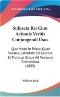 Subjecta Rei Cum Actionis Verbis Conjungendi Usus: Quo Modo in Prisca, Quae Vocatur, Latinitate Sit Exortus Et Prolatus Usque Ad Tempora Ciceroniana (1889)