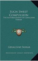 Such Sweet Compulsion: The Autobiography Of Geraldine Farrar