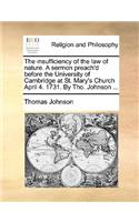 Insufficiency of the Law of Nature. a Sermon Preach'd Before the University of Cambridge at St. Mary's Church April 4. 1731. by Tho. Johnson ...