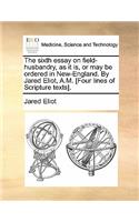 The Sixth Essay on Field-Husbandry, as It Is, or May Be Ordered in New-England. by Jared Eliot, A.M. [four Lines of Scripture Texts].