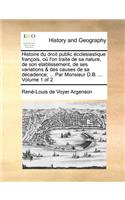 Histoire du droit public écclesiastique françois, où l'on traite de sa nature, de son etablissement, de ses variations & des causes de sa décadence; ... Par Monsieur D.B. ... Volume 1 of 2