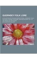 Guernsey Folk Lore; A Collection of Popular Superstitions, Legendary Tales, Peculiar Customs, Proverbs, Weather Sayings, Etc., of the People of That I: (English)
