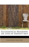 Ecclesiastical Biography, Or, Lives of Eminent Men