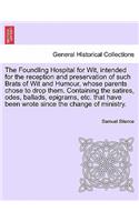 The Foundling Hospital for Wit, Intended for the Reception and Preservation of Such Brats of Wit and Humour, Whose Parents Chose to Drop Them. Containing the Satires, Odes, Ballads, Epigrams, Etc. That Have Been Wrote Since the Change of Ministry.