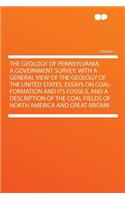 The Geology of Pennsylvania; A Government Survey: With a General View of the Geology of the United States, Essays on Coal-Formation and Its Fossils, and a Description of the Coal-Fields of North America and Great Britain Volume 1: With a General View of the Geology of the United States, Essays on Coal-Formation and Its Fossils, and a Description of the Coal-Fields of North Ame