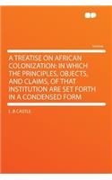 A Treatise on African Colonization: In Which the Principles, Objects, and Claims, of That Institution Are Set Forth in a Condensed Form