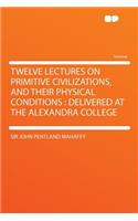 Twelve Lectures on Primitive Civilizations, and Their Physical Conditions: Delivered at the Alexandra College(English)