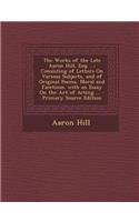 The Works of the Late Aaron Hill, Esq; ...: Consisting of Letters on Various Subjects, and of Original Poems, Moral and Facetious. with an Essay on the Art of Acting ...