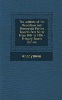 The Attitude of the Republican and Democratic Parties Towards Free Silver from 1884 to 1896 - Primary Source Edition
