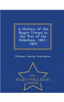 A History of the Negro Troops in the War of the Rebellion, 1861- 1865 - War College Series