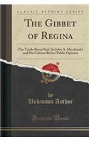 The Gibbet of Regina: The Truth about Riel, Sir John A. MacDonald and His Cabinet Before Public Opinion (Classic Reprint)