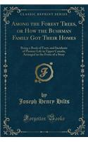 Among the Forest Trees, or How the Bushman Family Got Their Homes: Being a Book of Facts and Incidents of Pioneer Life in Upper Canada, Arranged in the Form of a Story (Classic Reprint)