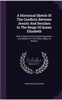 A Historical Sketch Of The Conflicts Between Jesuits And Seculars In The Reign Of Queen Elizabeth: With A Reprint Of Christopher Bagshaw's 'true Relation Of The Faction Begun At Wisbich'