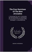 Four Doctrines Of The New Jerusalem: I. Concerning The Lord. Ii. Concerning The Sacred Scripture. Iii. Concerning A Life According To The Precepts Of The Decalogue. Iv. Concerning Faith