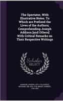 Spectator, With Illustrative Notes. To Which are Prefixed the Lives of the Authors; Comprehending Joseph Addison [and Others] With Critical Remarks on Their Respective Writings