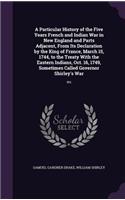 A Particular History of the Five Years French and Indian War in New England and Parts Adjacent, From Its Declaration by the King of France, March 15, 1744, to the Treaty With the Eastern Indians, Oct. 16, 1749, Sometimes Called Governor Shirley's W