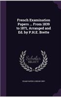 French Examination Papers ... from 1839 to 1871, Arranged and Ed. by P.H.E. Brette